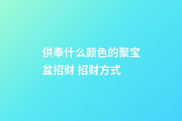 供奉什么颜色的聚宝盆招财 招财方式